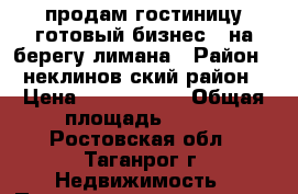 продам гостиницу(готовый бизнес ) на берегу лимана › Район ­ неклинов ский район › Цена ­ 6 700 000 › Общая площадь ­ 280 - Ростовская обл., Таганрог г. Недвижимость » Помещения продажа   . Ростовская обл.,Таганрог г.